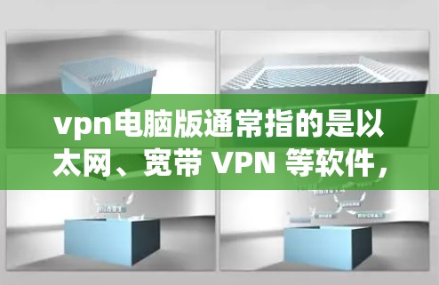 vpn电脑版通常指的是以太网、宽带 VPN 等软件，主要用于加密传输数据。以下是关于 VPN 现代电脑版的一些信息和推荐