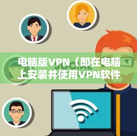 电脑版VPN（即在电脑上安装并使用VPN软件）是一个方便的网络连接工具，帮助用户在电脑上进行在线会议、视频通话等。以下是使用电脑版VPN的一些步骤和常见问题及解决方法