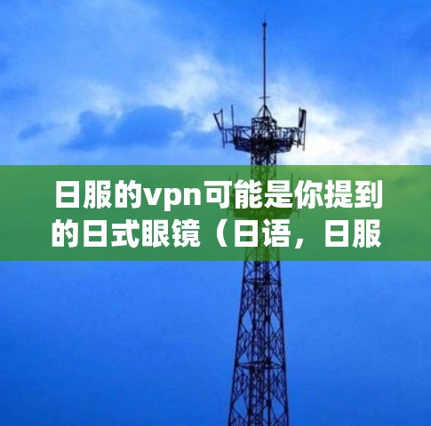 日服的vpn可能是你提到的日式眼镜（日语，日服、日服 eyewear）或VPN（VPN、VPC、Virtual Private Computing）以下是两种可能的解释和解答