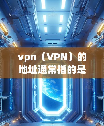 vpn（VPN）的地址通常指的是VPN服务器的IP地址。VPN服务器的地址因地区、服务器提供商而异，需要根据具体的使用情况来选择合适的服务器。例如