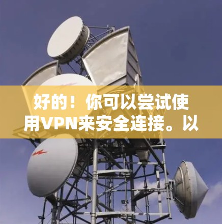 好的！你可以尝试使用VPN来安全连接。以下是使用某个常见的VPN平台（如1网）的步骤