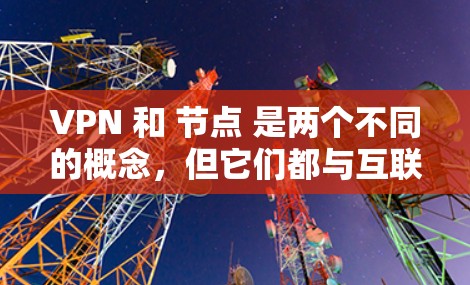 VPN 和 节点 是两个不同的概念，但它们都与互联网和网络有关