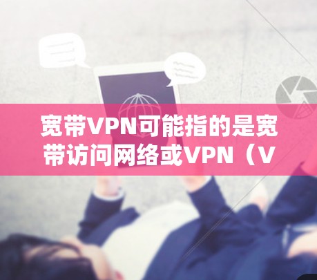宽带VPN可能指的是宽带访问网络或VPN（Virtual Private Network）以下是对宽带VPN的详细介绍