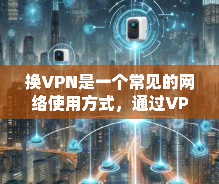 换VPN是一个常见的网络使用方式，通过VPN可以避免因地理位置或设备问题而产生的网络连接问题。以下是一些 commonly used VPN 套件 和推荐的 VPN 套件