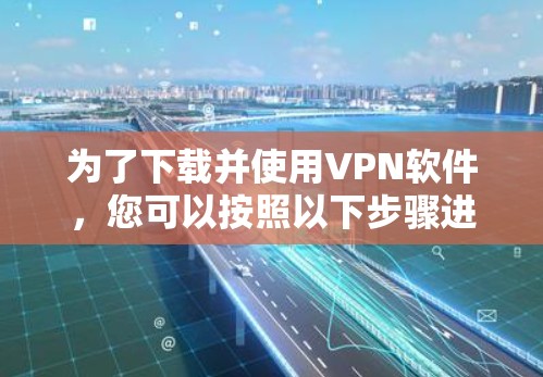 为了下载并使用VPN软件，您可以按照以下步骤进行