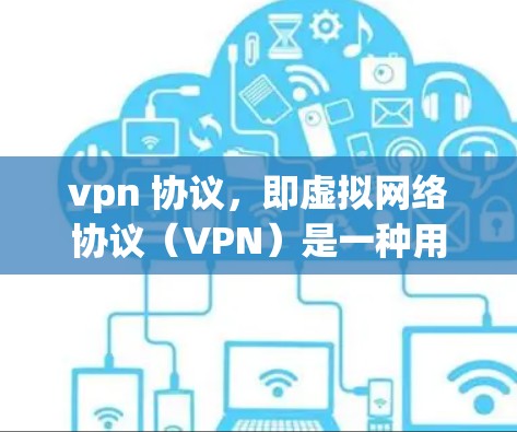 vpn 协议，即虚拟网络协议（VPN）是一种用于传输数据的安全网络通信协议。以下是对该术语的详细解释和总结