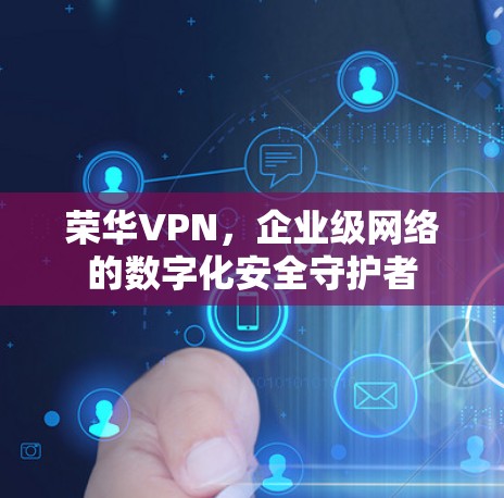 荣华VPN，企业级网络的数字化安全守护者