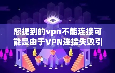 您提到的vpn不能连接可能是由于VPN连接失败引起的。以下是一些建议，以帮助您解决问题