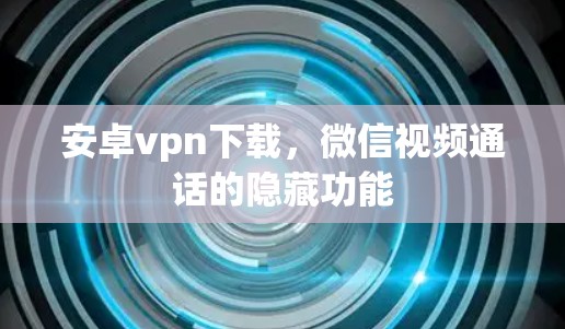 安卓vpn下载，微信视频通话的隐藏功能