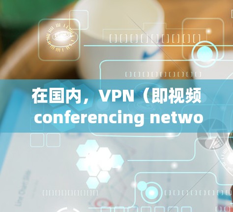 在国内，VPN（即视频 conferencing network，视频网络）是一个重要的工具，用于解决数据泄露、加密传输等问题。国内常见的VPN服务包括以下几类