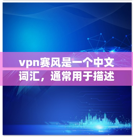 vpn赛风是一个中文词汇，通常用于描述通过VPN服务在线观看风的运动或风的运动带来的体验。具体来说