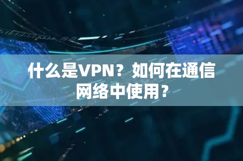 什么是VPN？如何在通信网络中使用？
