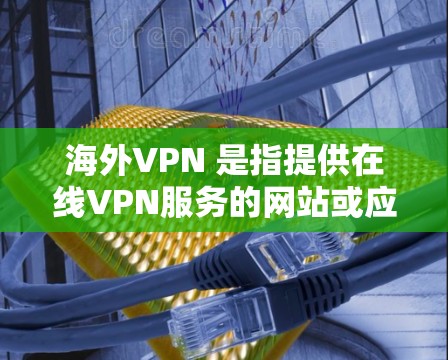 海外VPN 是指提供在线VPN服务的网站或应用程序，这些服务通常允许用户从全球各个地区访问互联网，同时提供加密、匿名和匿名的访问体验。使用海外VPN的好处包括
