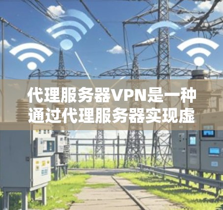 代理服务器VPN是一种通过代理服务器实现虚拟连接的技术，适用于用户无法直接访问对方服务器的情况。以下是一些关键步骤和注意事项