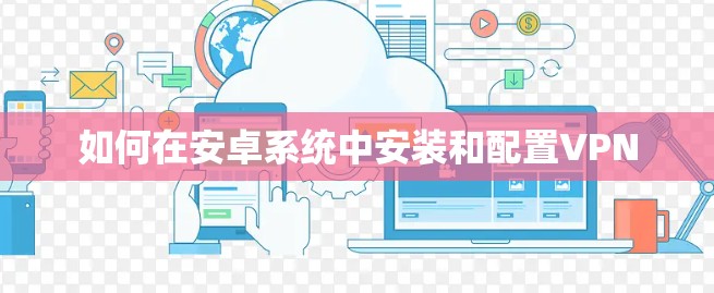 如何在安卓系统中安装和配置VPN