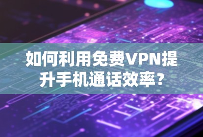 如何利用免费VPN提升手机通话效率? 如何利用免费VPN提升手机通话效率?