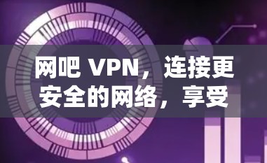 网吧 VPN，连接更安全的网络，享受更便捷的服务