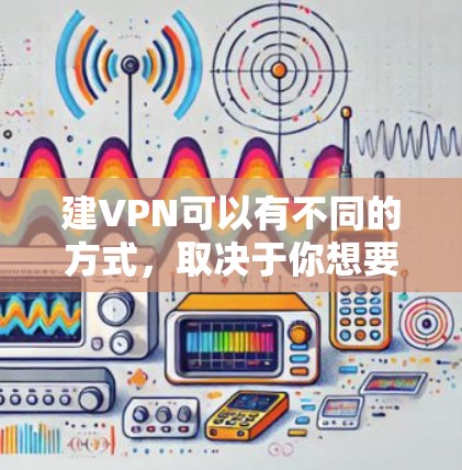 建VPN可以有不同的方式，取决于你想要什么类型的VPN、是否需要加密、以及你对自己的安全有要求。以下是一些常见方法和步骤，供你参考