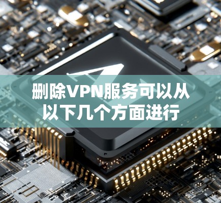 删除VPN服务可以从以下几个方面进行