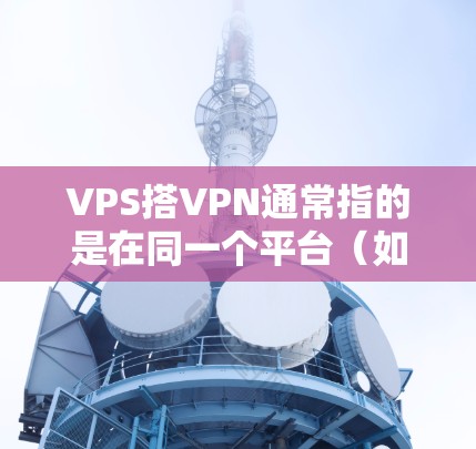 VPS搭VPN通常指的是在同一个平台（如AWS、Azure、GCP等）同时使用虚拟专用服务器（VPS）和VPN来管理云服务和数据传输。以下是一些可能的解决方案和步骤