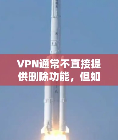 VPN通常不直接提供删除功能，但如果你指的是在VPN环境中删除某个文件或账户，可以按照以下步骤操作