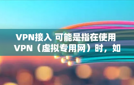 VPN接入 可能是指在使用 VPN（虚拟专用网）时，如何接入和配置VPN。VPN是一种用于加密通信的网络，通常用于保护个人数据、敏感信息或商业秘密的安全