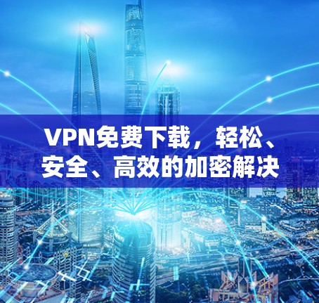 VPN免费下载，轻松、安全、高效的加密解决方案