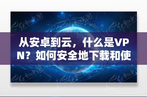 从安卓到云，什么是VPN？如何安全地下载和使用