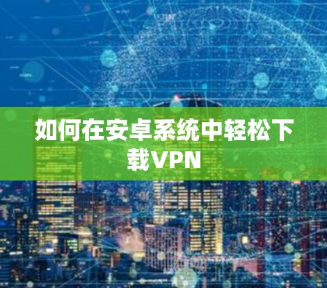 如何在安卓系统中轻松下载VPN