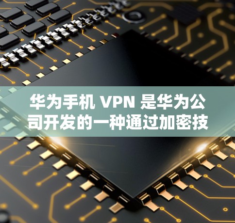 华为手机 VPN 是华为公司开发的一种通过加密技术保护用户隐私的网络服务，主要针对在手机上进行VPN操作。以下是关于华为手机 VPN 的详细说明