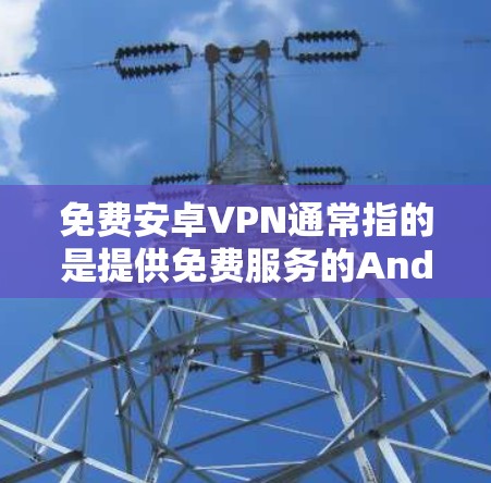 免费安卓VPN通常指的是提供免费服务的Android版本VPN应用或工具。以下是几种常见的免费VPN选项