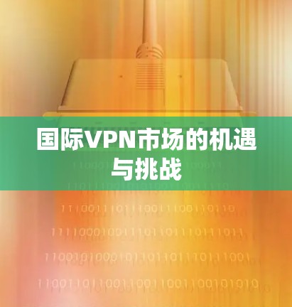 国际VPN市场的机遇与挑战