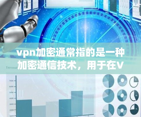 vpn加密通常指的是一种加密通信技术，用于在VPN中加密数据传输。以下是关于vpn加密的详细信息
