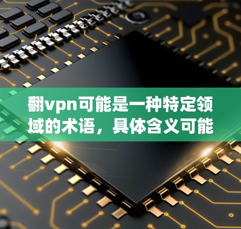 翻vpn可能是一种特定领域的术语，具体含义可能因上下文而异。以下是一些可能的解释