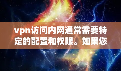 vpn访问内网通常需要特定的配置和权限。如果您想访问内部网络，可以尝试以下方法