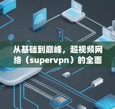 从基础到巅峰，超视频网络（supervpn）的全面解决方案