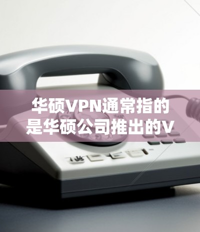 华硕VPN通常指的是华硕公司推出的VPN产品。华硕VPN是基于华硕的先进网络设备和加密技术，提供 secure 网络通信服务。以下是关于华硕VPN的一些关键信息