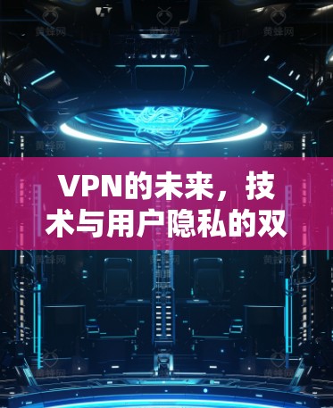 VPN的未来，技术与用户隐私的双刃剑