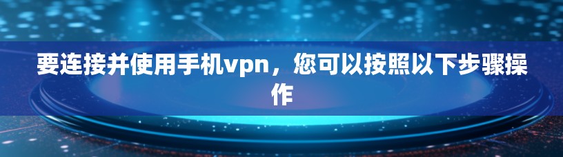 要连接并使用手机vpn，您可以按照以下步骤操作