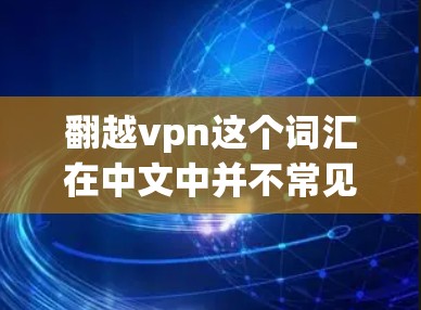 翻越vpn这个词汇在中文中并不常见，可能是一个笔误或者特定领域的术语。如果你指的是VPN（VPN）它是一种通过互联网实现内部网络与外部网络通信的技术，广泛应用于学习、工作和娱乐等领域