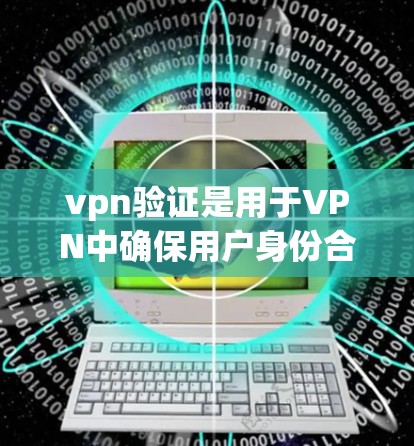 vpn验证是用于VPN中确保用户身份合法和授权的机制。以下是详细的步骤说明