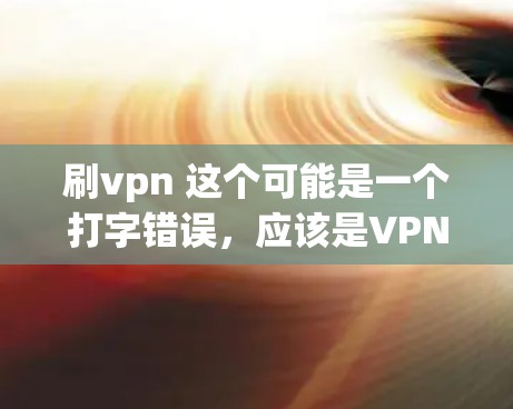 刷vpn 这个可能是一个打字错误，应该是VPN（VPN）的意思。VPN 是一种通过加密技术和 Tunneling技术，让普通用户连接到加密的互联网，从而保护个人信息不受被窃取或访问的风险