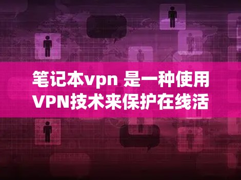 笔记本vpn 是一种使用VPN技术来保护在线活动的一种工具。VPN（Virtual Private Network）是一种软件或网站，允许你访问网络服务以保护你的在线活动免受攻击或 blocked