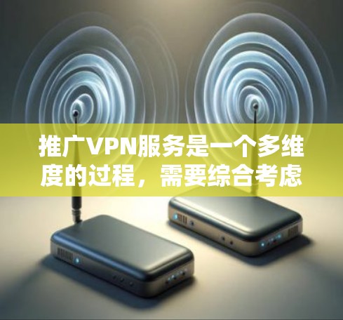 推广VPN服务是一个多维度的过程，需要综合考虑多个因素来成功推广。以下是具体的推广策略和方法