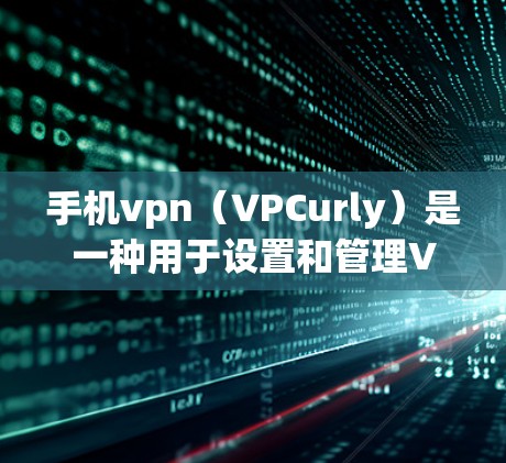 手机vpn（VPCurly）是一种用于设置和管理VPN连接的软件，通常支持在手机上进行端到端的实时VPN连接。以下是对手机vpn的详细指南