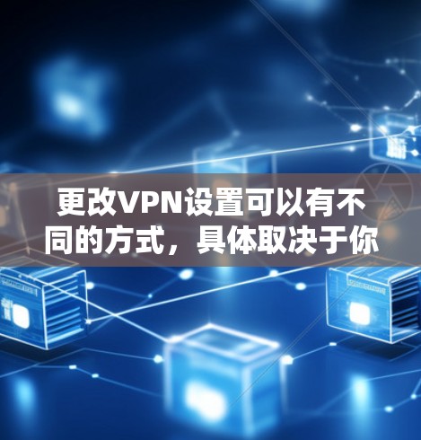 更改VPN设置可以有不同的方式，具体取决于你的VPN服务提供商和你的设备类型。以下是一些通用的步骤和方法，你可以根据你的具体需求调整