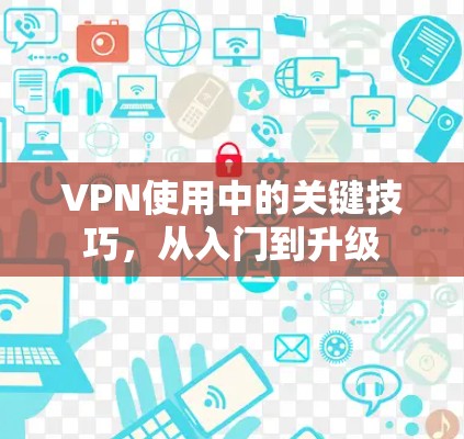 VPN使用中的关键技巧，从入门到升级