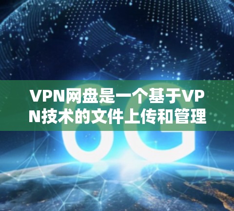 VPN网盘是一个基于VPN技术的文件上传和管理服务，旨在提供加密、安全的文件存储和管理功能。以下是关于VPN网盘的详细指南