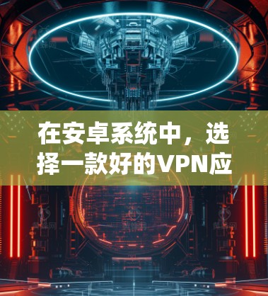 在安卓系统中，选择一款好的VPN应用非常关键，因为它会影响你的网络体验和安全性。以下是一些在安卓系统中表现不错的VPN应用推荐