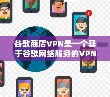 谷歌商店VPN是一个基于谷歌网络服务的VPN,用户可以通过浏览器访问谷歌的任何网站,并选择是否使用VPN。以下是关于该服务的详细信息 谷歌商店VPN是一个基于谷歌网络服务的VPN,用户可以通过浏览器访问谷歌的任何网站,并选择是否使用VPN。以下是关于该服务的详细信息